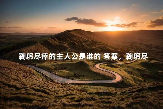 鞠躬尽瘁的主人公是谁的 答案，鞠躬尽瘁的主人公是谁人是谁